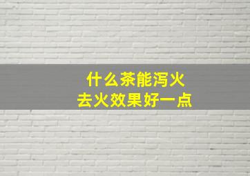 什么茶能泻火去火效果好一点