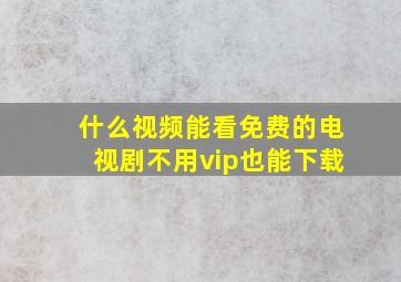 什么视频能看免费的电视剧不用vip也能下载