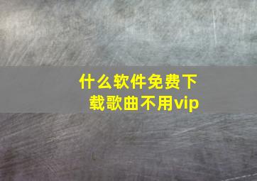 什么软件免费下载歌曲不用vip