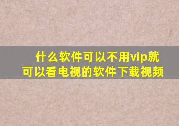 什么软件可以不用vip就可以看电视的软件下载视频