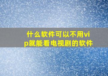 什么软件可以不用vip就能看电视剧的软件