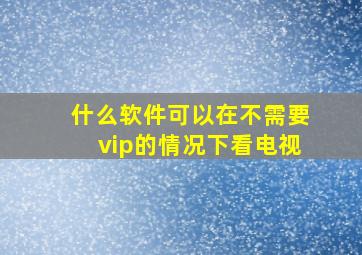 什么软件可以在不需要vip的情况下看电视