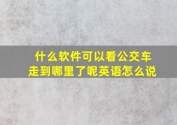 什么软件可以看公交车走到哪里了呢英语怎么说