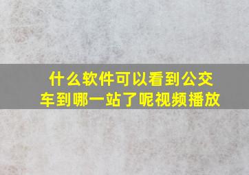 什么软件可以看到公交车到哪一站了呢视频播放