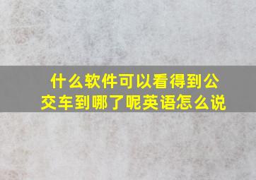 什么软件可以看得到公交车到哪了呢英语怎么说