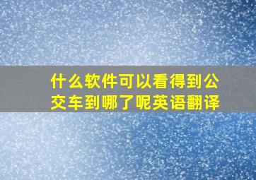 什么软件可以看得到公交车到哪了呢英语翻译