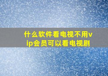 什么软件看电视不用vip会员可以看电视剧