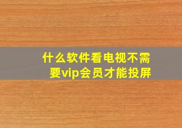 什么软件看电视不需要vip会员才能投屏