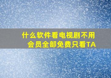 什么软件看电视剧不用会员全部免费只看TA