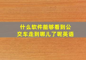 什么软件能够看到公交车走到哪儿了呢英语