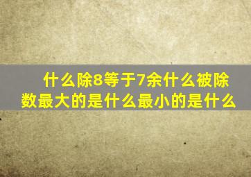 什么除8等于7余什么被除数最大的是什么最小的是什么