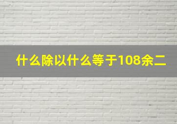 什么除以什么等于108余二