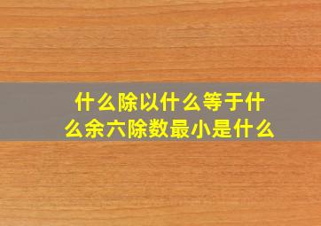 什么除以什么等于什么余六除数最小是什么