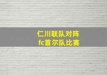 仁川联队对阵fc首尔队比赛