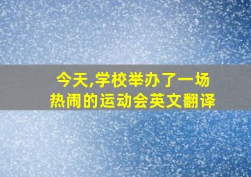 今天,学校举办了一场热闹的运动会英文翻译