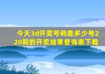 今天3d开奖号码是多少号220期的开奖结果查询表下载