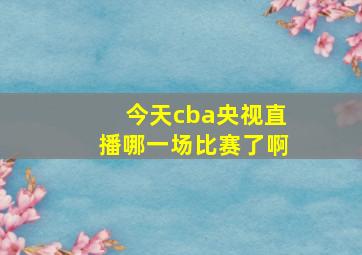 今天cba央视直播哪一场比赛了啊