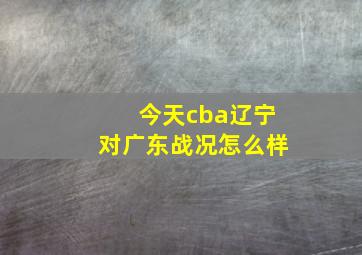 今天cba辽宁对广东战况怎么样