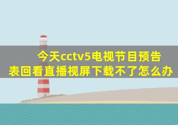 今天cctv5电视节目预告表回看直播视屏下载不了怎么办