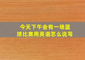 今天下午会有一场篮球比赛用英语怎么说写