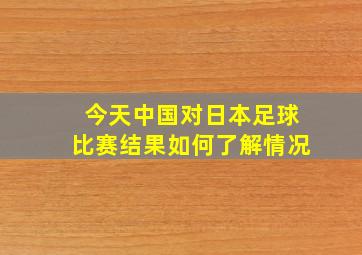 今天中国对日本足球比赛结果如何了解情况