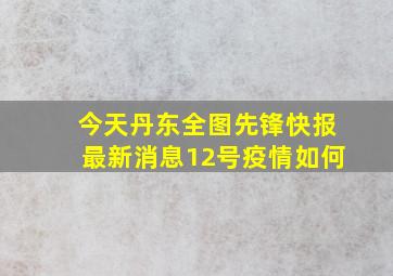 今天丹东全图先锋快报最新消息12号疫情如何