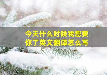 今天什么时候我想要你了英文翻译怎么写