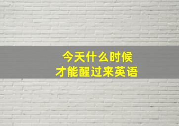 今天什么时候才能醒过来英语