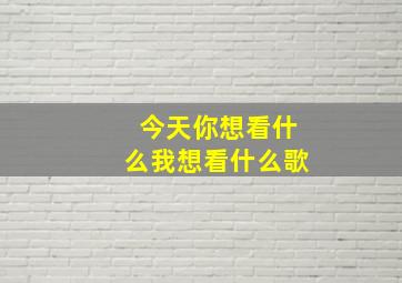 今天你想看什么我想看什么歌