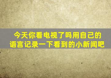 今天你看电视了吗用自己的语言记录一下看到的小新闻吧