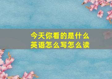 今天你看的是什么英语怎么写怎么读