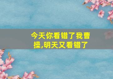 今天你看错了我曹操,明天又看错了