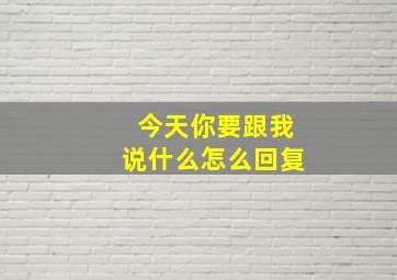 今天你要跟我说什么怎么回复