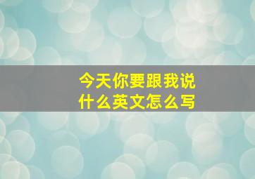 今天你要跟我说什么英文怎么写