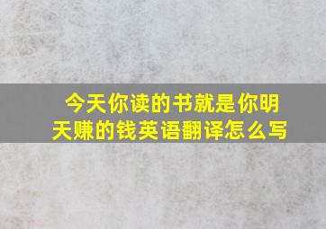 今天你读的书就是你明天赚的钱英语翻译怎么写