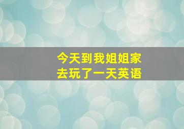 今天到我姐姐家去玩了一天英语