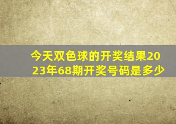 今天双色球的开奖结果2023年68期开奖号码是多少