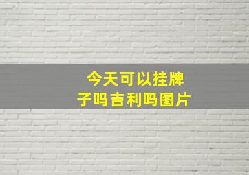 今天可以挂牌子吗吉利吗图片