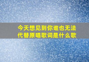 今天想见到你谁也无法代替原唱歌词是什么歌