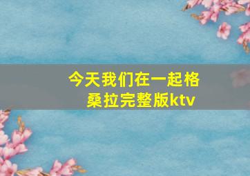 今天我们在一起格桑拉完整版ktv