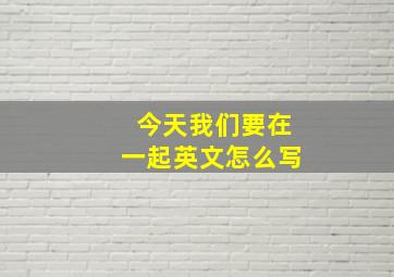 今天我们要在一起英文怎么写