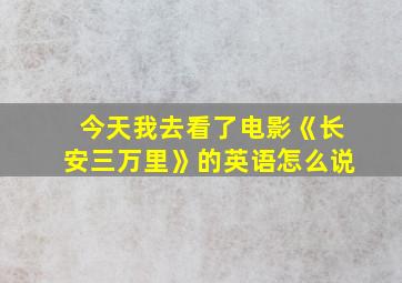 今天我去看了电影《长安三万里》的英语怎么说