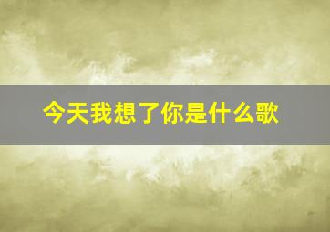 今天我想了你是什么歌