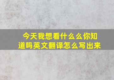 今天我想看什么么你知道吗英文翻译怎么写出来