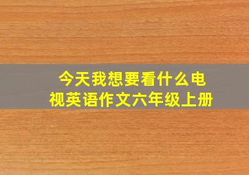 今天我想要看什么电视英语作文六年级上册