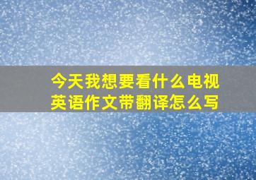 今天我想要看什么电视英语作文带翻译怎么写