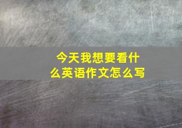 今天我想要看什么英语作文怎么写