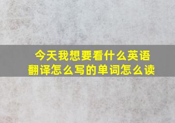 今天我想要看什么英语翻译怎么写的单词怎么读