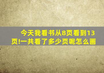 今天我看书从8页看到13页!一共看了多少页呢怎么画