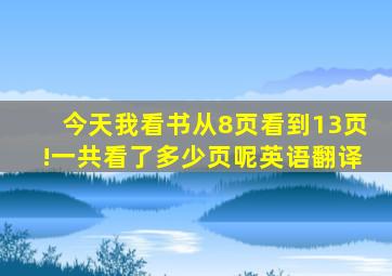 今天我看书从8页看到13页!一共看了多少页呢英语翻译